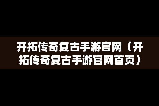 开拓传奇复古手游官网（开拓传奇复古手游官网首页）