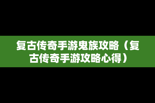 复古传奇手游鬼族攻略（复古传奇手游攻略心得）