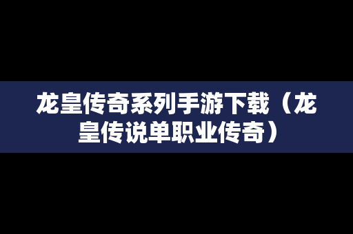 龙皇传奇系列手游下载（龙皇传说单职业传奇）