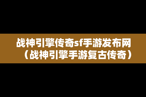 战神引擎传奇sf手游发布网（战神引擎手游复古传奇）