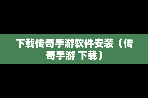 下载传奇手游软件安装（传奇手游 下载）