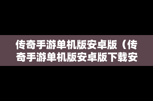 传奇手游单机版安卓版（传奇手游单机版安卓版下载安装）