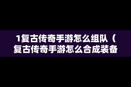 1复古传奇手游怎么组队（复古传奇手游怎么合成装备）