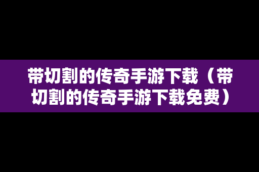 带切割的传奇手游下载（带切割的传奇手游下载免费）