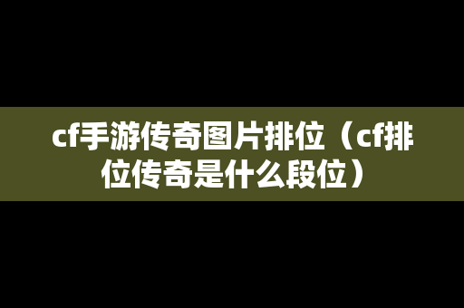 cf手游传奇图片排位（cf排位传奇是什么段位）