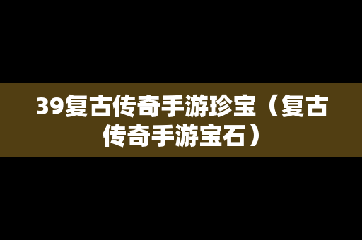 39复古传奇手游珍宝（复古传奇手游宝石）