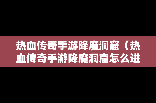 热血传奇手游降魔洞窟（热血传奇手游降魔洞窟怎么进）