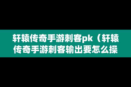 轩辕传奇手游刺客pk（轩辕传奇手游刺客输出要怎么操作）