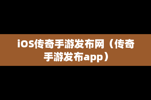 iOS传奇手游发布网（传奇手游发布app）