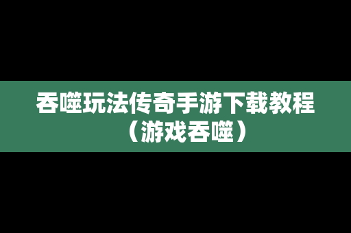 吞噬玩法传奇手游下载教程（游戏吞噬）