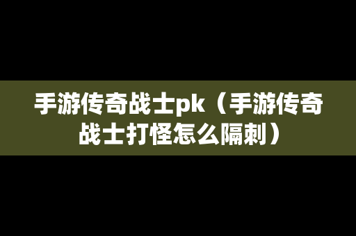 手游传奇战士pk（手游传奇战士打怪怎么隔刺）