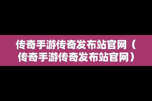 传奇手游传奇发布站官网（传奇手游传奇发布站官网）