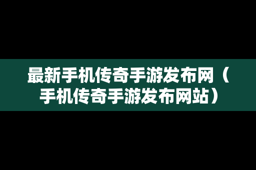 最新手机传奇手游发布网（手机传奇手游发布网站）