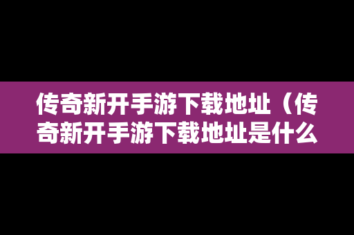 传奇新开手游下载地址（传奇新开手游下载地址是什么）