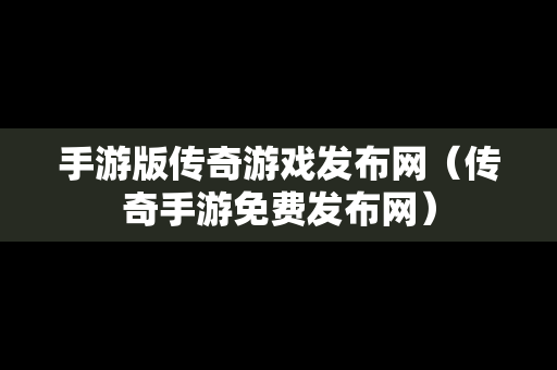 手游版传奇游戏发布网（传奇手游免费发布网）