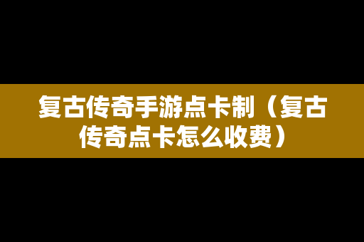 复古传奇手游点卡制（复古传奇点卡怎么收费）