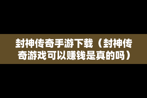 封神传奇手游下载（封神传奇游戏可以赚钱是真的吗）