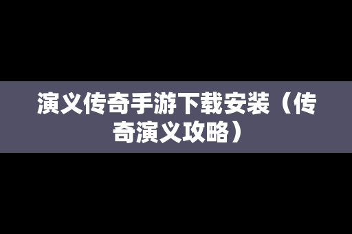 演义传奇手游下载安装（传奇演义攻略）