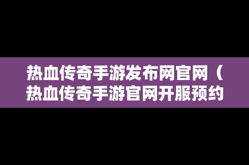 热血传奇手游发布网官网（热血传奇手游官网开服预约）