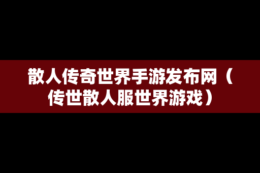 散人传奇世界手游发布网（传世散人服世界游戏）