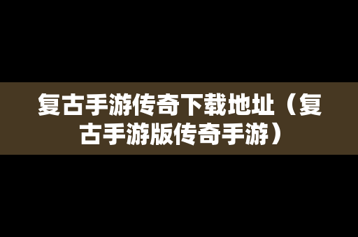 复古手游传奇下载地址（复古手游版传奇手游）