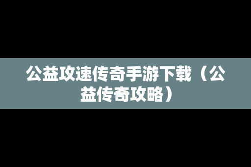 公益攻速传奇手游下载（公益传奇攻略）