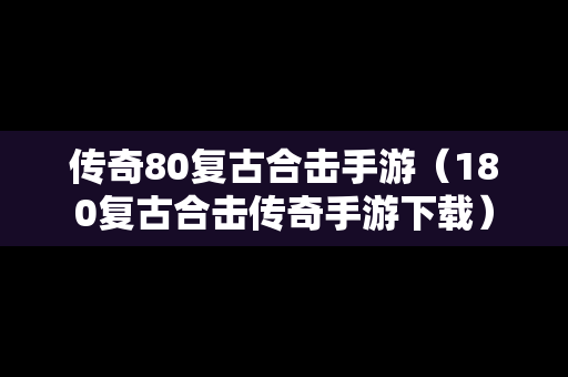 传奇80复古合击手游（180复古合击传奇手游下载）