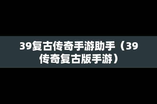 39复古传奇手游助手（39传奇复古版手游）