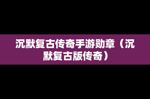 沉默复古传奇手游勋章（沉默复古版传奇）