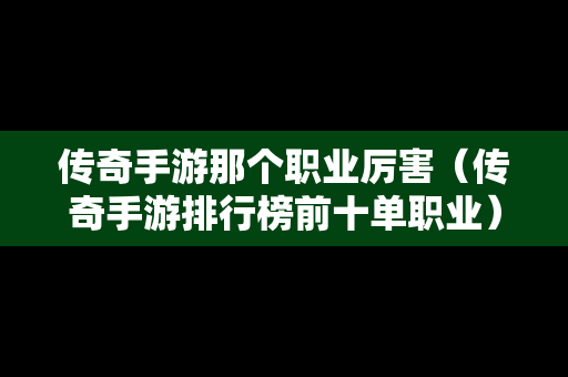 传奇手游那个职业厉害（传奇手游排行榜前十单职业）