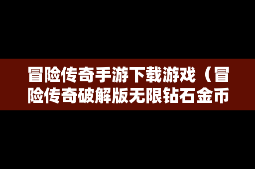 冒险传奇手游下载游戏（冒险传奇破解版无限钻石金币下载）