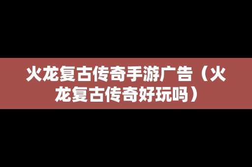 火龙复古传奇手游广告（火龙复古传奇好玩吗）