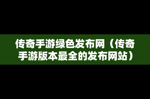 传奇手游绿色发布网（传奇手游版本最全的发布网站）