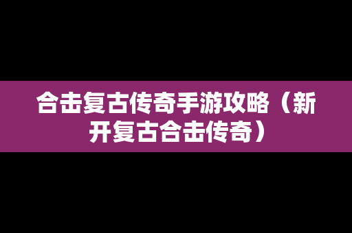 合击复古传奇手游攻略（新开复古合击传奇）