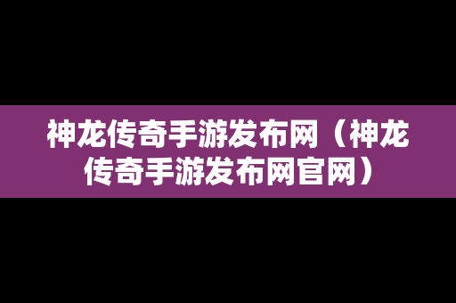 神龙传奇手游发布网（神龙传奇手游发布网官网）