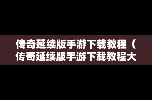 传奇延续版手游下载教程（传奇延续版手游下载教程大全）