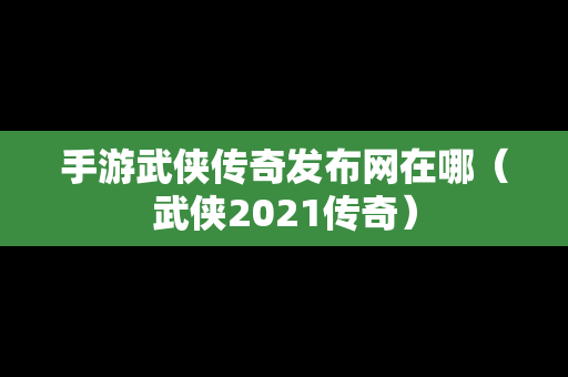 手游武侠传奇发布网在哪（武侠2021传奇）