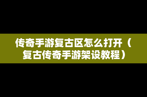 传奇手游复古区怎么打开（复古传奇手游架设教程）