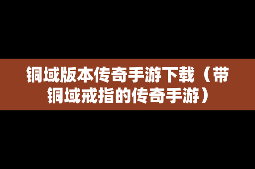 铜域版本传奇手游下载（带铜域戒指的传奇手游）