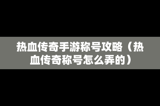 热血传奇手游称号攻略（热血传奇称号怎么弄的）