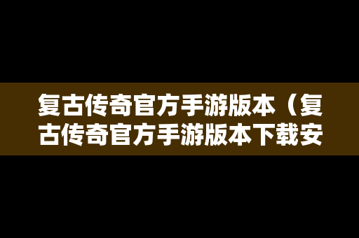 复古传奇官方手游版本（复古传奇官方手游版本下载安装）