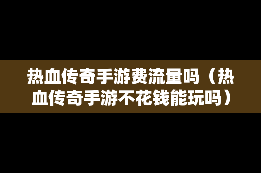 热血传奇手游费流量吗（热血传奇手游不花钱能玩吗）