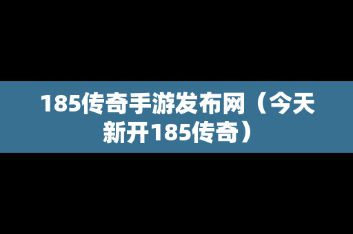 185传奇手游发布网（今天新开185传奇）