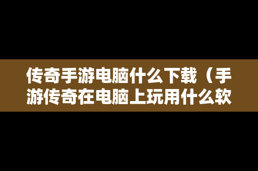 传奇手游电脑什么下载（手游传奇在电脑上玩用什么软件）