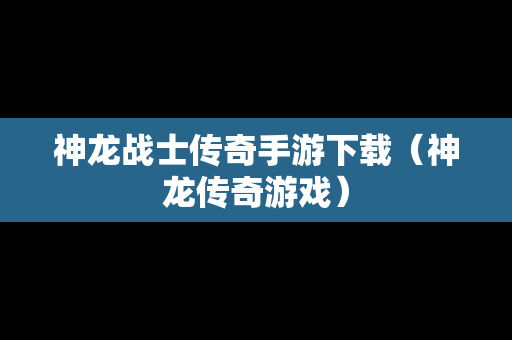 神龙战士传奇手游下载（神龙传奇游戏）