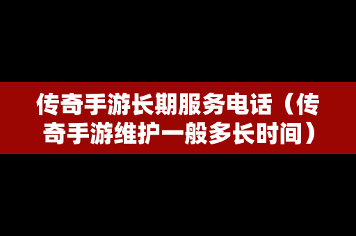 传奇手游长期服务电话（传奇手游维护一般多长时间）