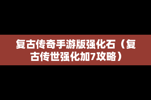 复古传奇手游版强化石（复古传世强化加7攻略）