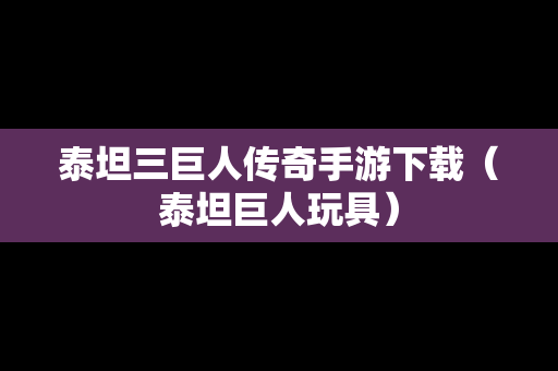 泰坦三巨人传奇手游下载（泰坦巨人玩具）