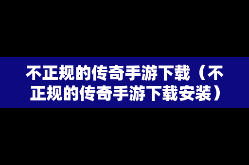 不正规的传奇手游下载（不正规的传奇手游下载安装）