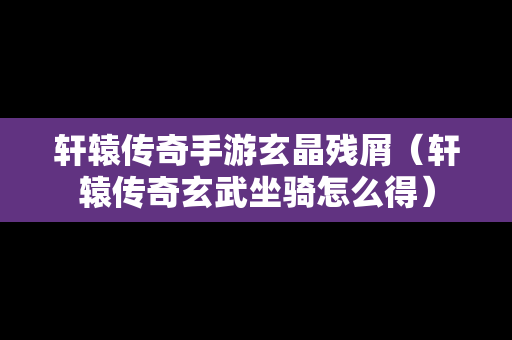 轩辕传奇手游玄晶残屑（轩辕传奇玄武坐骑怎么得）